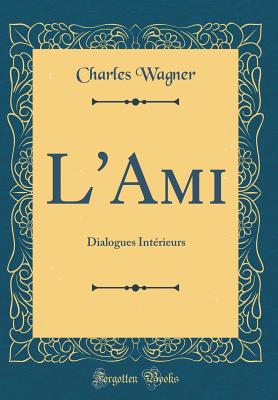 L'Ami: Dialogues Int?rieurs (Classic Reprint) - Wagner, Charles