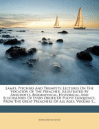 Lamps, Pitchers and Trumpets: Lectures on the Vocation of the Preacher. Illustrated by Anecdotes, Biographical, Historical, and Elucidatory, of Every Order of Pulpit Eloquence, from the Great Preachers of All Ages, Volume 1...