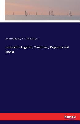Lancashire Legends, Traditions, Pageants and Sports - Harland, John, and Wilkinson, T T