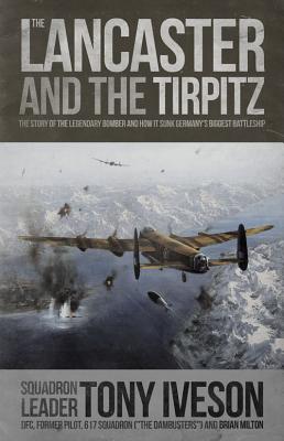 Lancaster and the Tirpitz : The Story of the Legendary Bomber and How It Sunk - Milton, Brian