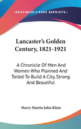 Lancaster's Golden Century, 1821-1921: A Chronicle Of Men And Women Who Planned And Toiled To Build A City, Strong And Beautiful