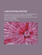 Land Nationalisation Its Necessity and Its Aims: Being a Comparison of the System of Landlord and Tenant with That of Occupying Ownership in Their Influences on the Well-Being of the People (Classic Reprint)