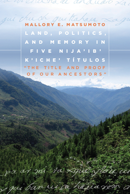 Land, Politics, and Memory in Five Nija'ib' K'iche' Ttulos: "The Title and Proof of Our Ancestors" - Matsumoto, Mallory