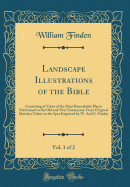 Landscape Illustrations of the Bible, Vol. 1 of 2: Consisting of Views of the Most Remarkable Places Mentioned in the Old and New Testaments, from Original Sketches Taken on the Spot Engraved by W. and E. Finden (Classic Reprint)