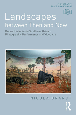 Landscapes Between Then and Now: Recent Histories in Southern African Photography, Performance and Video Art - Brandt, Nicola