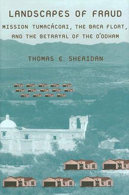 Landscapes of Fraud: Mission Tumaccori, the Baca Float, and the Betrayal of the O'Odham - Sheridan, Thomas E
