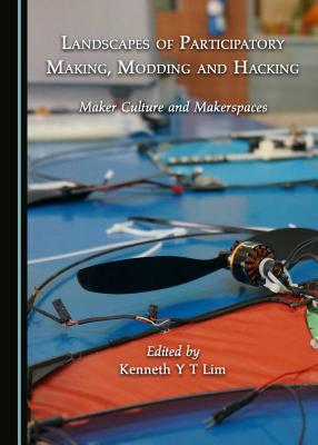 Landscapes of Participatory Making, Modding and Hacking: Maker Culture and Makerspaces - Lim, Kenneth Y T (Editor)