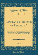 Lanfrank's "science of Cirurgie," Vol. 1: Edited from the Bodleian Ashmole Ms. 1396 (Ab; 1380 A. D.) and the British Museum Additional Ms. 12, 056 (Ab; 1420, A. D.) (Classic Reprint)