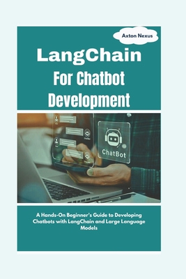 LangChain For Chatbot Development: A Hands-On Beginner's Guide to Developing Chatbots with LangChain and Large Language Models - Nexus, Axton
