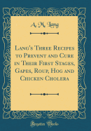 Lang's Three Recipes to Prevent and Cure in Their First Stages, Gapes, Roup, Hog and Chicken Cholera (Classic Reprint)