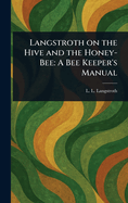 Langstroth on the Hive and the Honey-Bee: A Bee Keeper's Manual