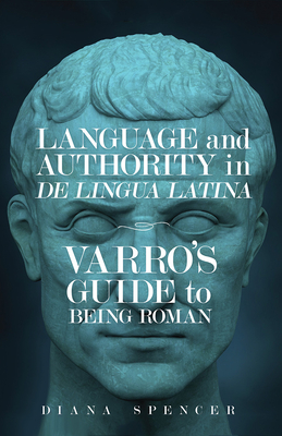 Language and Authority in De Lingua Latina: Varro's Guide to Being Roman - Spencer, Diana