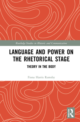 Language and Power on the Rhetorical Stage: Theory in the Body - Harris Ramsby, Fiona