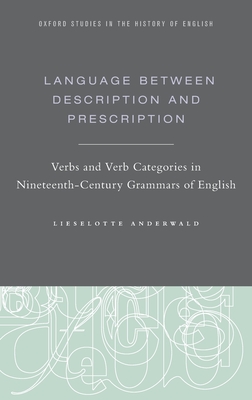 Language Between Description and Prescription: Verbs and Verb Categories in Nineteenth-Century Grammars of English - Anderwald, Lieselotte, Dr.