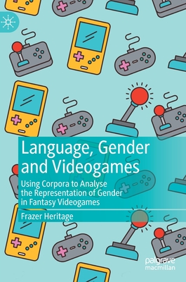 Language, Gender and Videogames: Using Corpora to Analyse the Representation of Gender in Fantasy Videogames - Heritage, Frazer