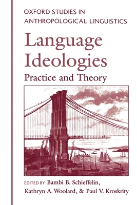 Language Ideologies: Practice and Theory - Schieffelin, Bambi B. (Editor), and Woolard, Kathryn A. (Editor), and Kroskrity, Paul (Editor)