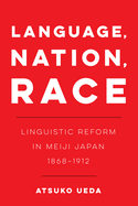 Language, Nation, Race: Linguistic Reform in Meiji Japan (1868-1912) Volume 1
