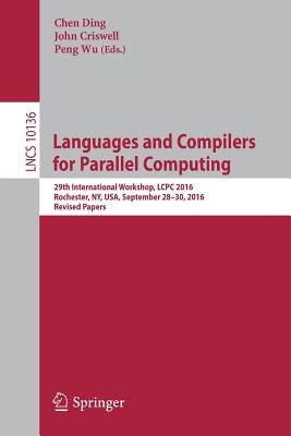 Languages and Compilers for Parallel Computing: 29th International Workshop, Lcpc 2016, Rochester, Ny, Usa, September 28-30, 2016, Revised Papers - Ding, Chen (Editor), and Criswell, John (Editor), and Wu, Peng (Editor)