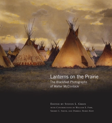Lanterns on the Prairie: The Blackfeet Photographs of Walter McClintockvolume 6 - Grafe, Steven L (Editor)