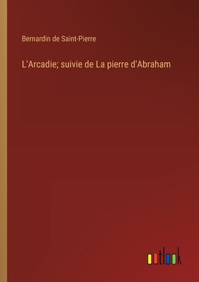L'Arcadie; suivie de La pierre d'Abraham - Saint-Pierre, Bernardin De