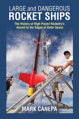 Large and Dangerous Rocket Ships: The History of High-Power Rocketry's Ascent to the Edges of Outer Space - Canepa, Mark