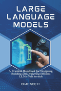 Large Language Models: A Practical Handbook for Designing, Building and Deploying Efficient LLMs from scratch