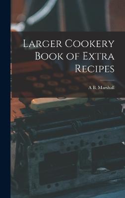 Larger Cookery Book of Extra Recipes - Marshall, A B