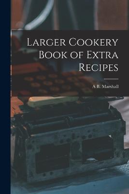 Larger Cookery Book of Extra Recipes - Marshall, A B