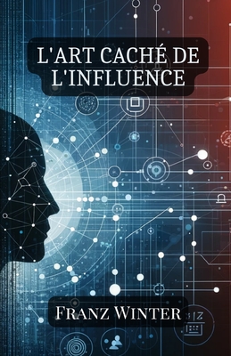 L'art cach de l'influence: Comprendre, reconnatre et naviguer dans le monde de la manipulation psychologique - Winter, Franz