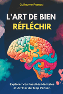 L'Art de Bien Rflchir: Explorer Vos Facults Mentales et Arrter de Trop Penser.