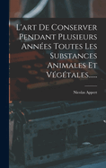 L'Art de Conserver Pendant Plusieurs Ann?es Toutes Les Substances Animales Et V?g?tales......