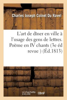 L'Art de D?ner En Ville, ? l'Usage Des Gens de Lettres. Po?me En IV Chants.: Troisi?me ?dition Revue Et Corrig?e - Colnet Du Ravel, Charles Joseph