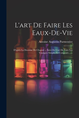 L'Art de Faire Les Eaux-de-Vie: D'Apres La Doctrine de Chaptal ... Suivi de L'Art de Faire Les Vinaigres Simples Et Composes ...... - Parmentier, Antoine Augustin