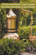 L'Art de la Distillation: Guide Complet des Huiles Essentielles et Eaux Florales