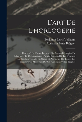 L'Art de l'Horlogerie: Enseign? En Trente Le?ons: Ou, Manuel Complet de l'Horloger Et de l'Amateur, d'Apr?s Berthoud Et Les Travaux de Wuillamy ... MIS En Ordre Et Augment? de Toutes Les D?couvertes Modernes Par Un Ancien ?l?ve de Breguet - Vulliamy, Benjamin Lewis, and Br?guet, Abraham Louis