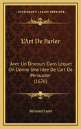 L'Art de Parler: Avec Un Discours Dans Lequel on Donne Une Idee de L'Art de Persuader (1676)