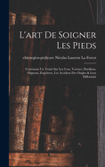 L'Art de Soigner Les Pieds: Contenant Un Traite Sur Les Cors, Verrues, Durillons, Oignons, Engelures, Les Accidens Des Ongles & Leur Difformite