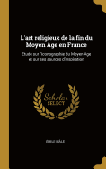 L'Art Religieux de La Fin Du Moyen Age En France: Etude Sur L'Iconographie Du Moyen Age Et Sur Ses Sources D'Inspiration