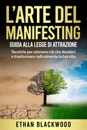 L'Arte del Manifesting: Guida alla Legge di Attrazione: Tecniche per ottenere ci? che desideri e trasformare radicalmente la tua vita