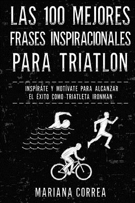 Las 100 Mejores Frases Inspiracionales Para Triatlon: Inspirate y Motivate Para Alcanzar El Exito Como Triatleta Ironman - Correa, Mariana
