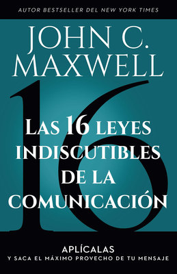 Las 16 Leyes Indiscutibles de la Comunicacin: Aplcalas Y Saca El Mximo Provecho de Tu Mensaje / The 16 Undeniable Laws of Communication - Maxwell, John C