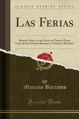 Las Ferias: Sainete Lirico, En Un Acto, En Verso y Prosa; Letra de Los Senores Barranco y Ossorio y Bernard (Classic Reprint) - Barranco, Mariano