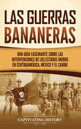 Las Guerras Bananeras: Una gua fascinante sobre las intervenciones de los Estados Unidos en Centroamrica, Mxico y el Caribe