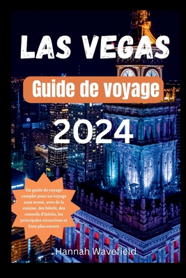 Las Vegas Guide de voyage 2024: Un guide de voyage complet pour un voyage sans stress, avec de la cuisine, des h?tels, des conseils d'initi?s, les principales attractions et bien plus encore. - Wavefield, Hannah