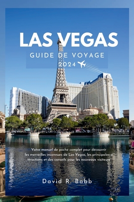 Las Vegas Guide de Voyage 2024: Votre manuel de poche complet pour dcouvrir les merveilles inconnues de Las Vegas, les principales attractions et des conseils pour les nouveaux visiteurs - R Babb, David