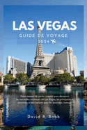 Las Vegas Guide de Voyage 2024: Votre manuel de poche complet pour d?couvrir les merveilles inconnues de Las Vegas, les principales attractions et des conseils pour les nouveaux visiteurs