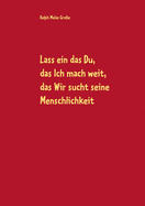 Lass ein das Du, das Ich mach weit, es sucht das Wir die Menschlichkeit: Gedichte und andere Verlautbarungen