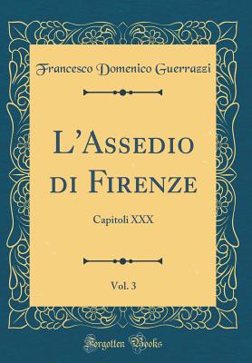 L'Assedio Di Firenze, Vol. 3: Capitoli XXX (Classic Reprint) - Guerrazzi, Francesco Domenico