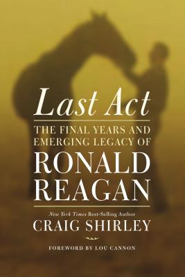 Last Act: The Final Years and Emerging Legacy of Ronald Reagan - Shirley, Craig, Dr.