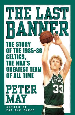 Last Banner: The Story of the 1985-86 Celtics and the NBA's Greatest Team of All Time - May, Peter